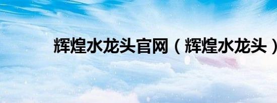 辉煌水龙头九游官网网页版官网（辉煌水龙头）