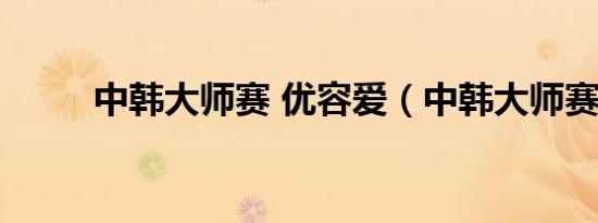 中韩大师赛 优容爱（中韩大师赛）