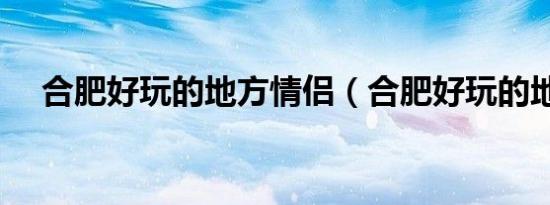 合肥好玩的地方情侣（合肥好玩的地方）