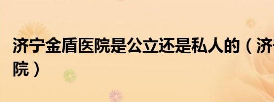 济宁金盾医院是公立还是私人的（济宁金盾医院）