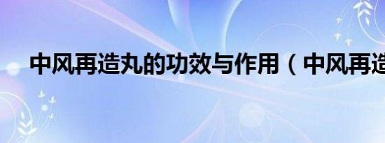 中风再造丸的功效与作用（中风再造丸）
