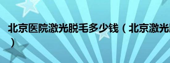 北京医院激光脱毛多少钱（北京激光脱毛价格）