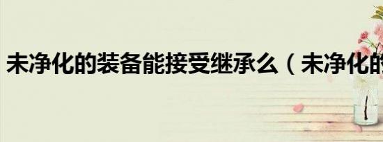 未净化的装备能接受继承么（未净化的装备）