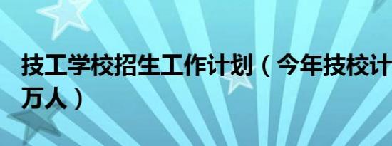 技工学校招生工作计划（今年技校计划招130万人）