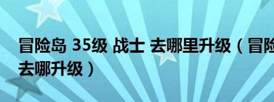 冒险岛 35级 战士 去哪里升级（冒险岛45级去哪升级）