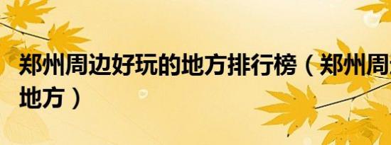 郑州周边好玩的地方排行榜（郑州周边好玩的地方）