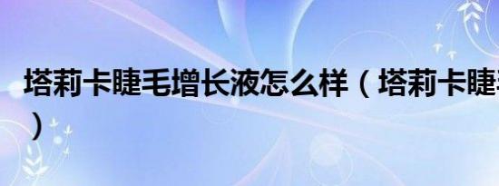 塔莉卡睫毛增长液怎么样（塔莉卡睫毛增长液）