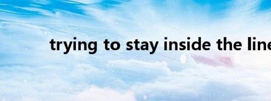 trying to stay inside the line