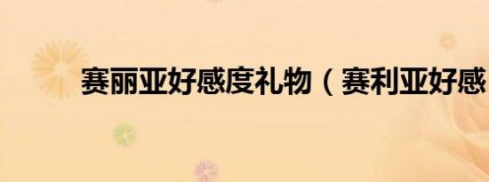 赛丽亚好感度礼物（赛利亚好感）