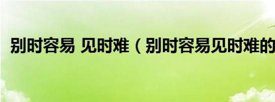 别时容易 见时难（别时容易见时难的作者）