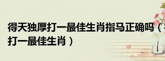 得天独厚打一最佳生肖指马正确吗（得天独厚打一最佳生肖）