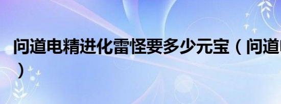 问道电精进化雷怪要多少元宝（问道电精进化）