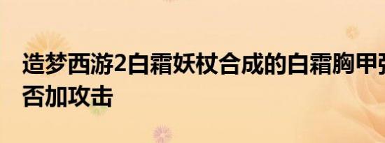 造梦西游2白霜妖杖合成的白霜胸甲强化后能否加攻击