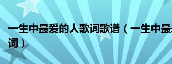一生中最爱的人歌词歌谱（一生中最爱的人歌词）
