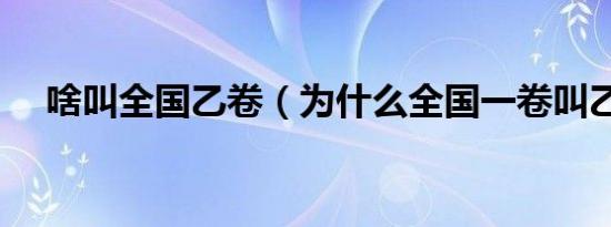 啥叫全国乙卷（为什么全国一卷叫乙卷）