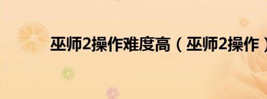 巫师2操作难度高（巫师2操作）