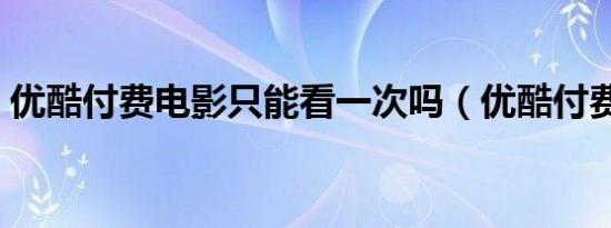优酷付费电影只能看一次吗（优酷付费电影）