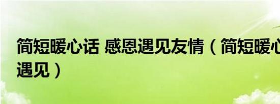 简短暖心话 感恩遇见友情（简短暖心话 感恩遇见）