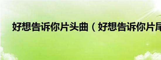 好想告诉你片头曲（好想告诉你片尾曲）