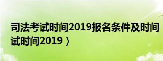 司法考试时间2019报名条件及时间（司法考试时间2019）