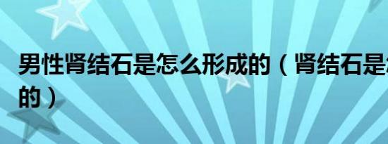 男性肾结石是怎么形成的（肾结石是怎么形成的）