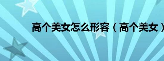 高个美女怎么形容（高个美女）