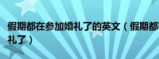 假期都在参加婚礼了的英文（假期都在参加婚礼了）