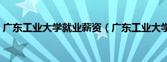 广东工业大学就业薪资（广东工业大学就业）