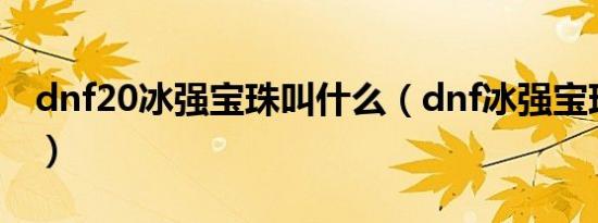 dnf20冰强宝珠叫什么（dnf冰强宝珠有哪些）