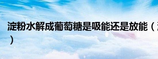 淀粉水解成葡萄糖是吸能还是放能（淀粉水解）