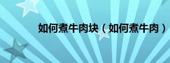 如何煮牛肉块（如何煮牛肉）