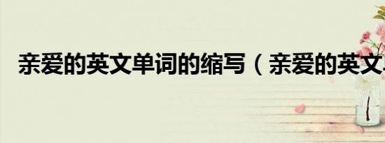 亲爱的英文单词的缩写（亲爱的英文单词）
