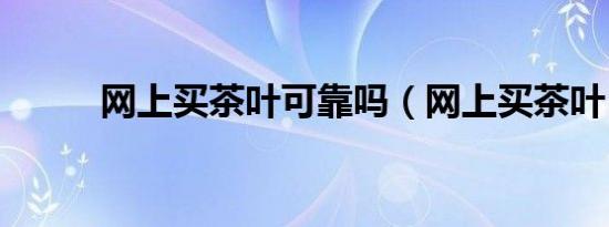 网上买茶叶可靠吗（网上买茶叶）