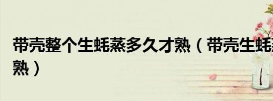 带壳整个生蚝蒸多久才熟（带壳生蚝蒸多久才熟）