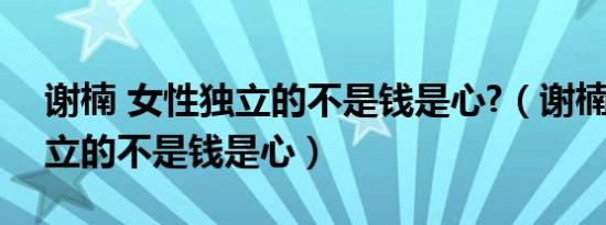 谢楠 女性独立的不是钱是心?（谢楠 女性独立的不是钱是心）
