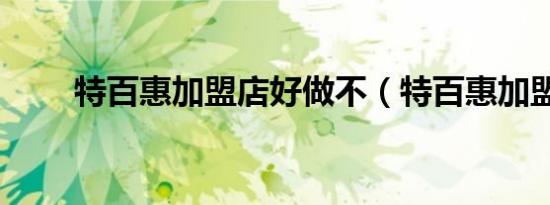 特百惠加盟店好做不（特百惠加盟）