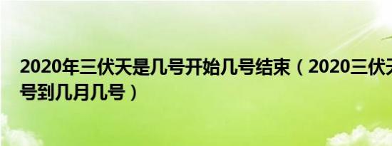2020年三伏天是几号开始几号结束（2020三伏天从几月几号到几月几号）