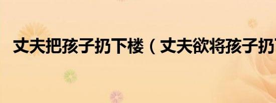 丈夫把孩子扔下楼（丈夫欲将孩子扔下桥）
