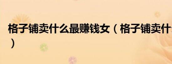 格子铺卖什么最赚钱女（格子铺卖什么最赚钱）
