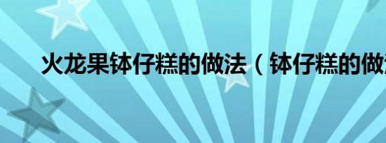 火龙果钵仔糕的做法（钵仔糕的做法）