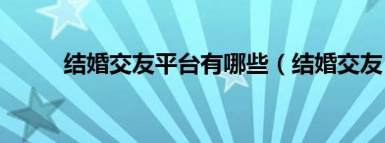 结婚交友平台有哪些（结婚交友）