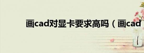 画cad对显卡要求高吗（画cad）