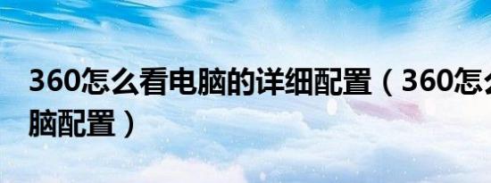 360怎么看电脑的详细配置（360怎么查看电脑配置）