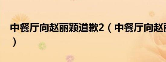 中餐厅向赵丽颖道歉2（中餐厅向赵丽颖道歉）