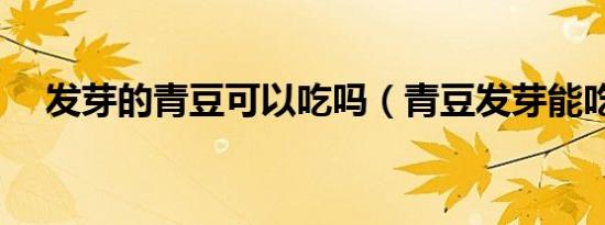 发芽的青豆可以吃吗（青豆发芽能吃吗）
