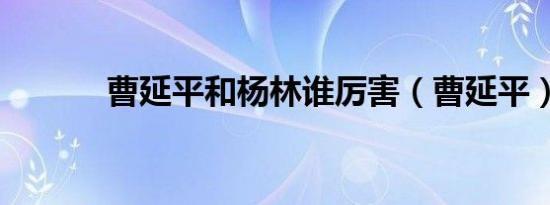 曹延平和杨林谁厉害（曹延平）