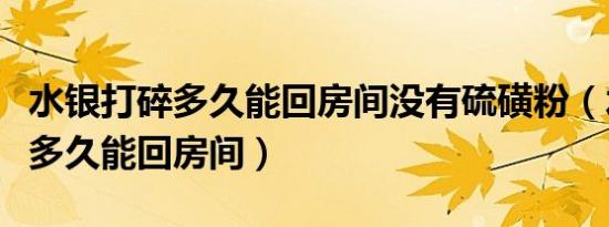 水银打碎多久能回房间没有硫磺粉（水银打碎多久能回房间）