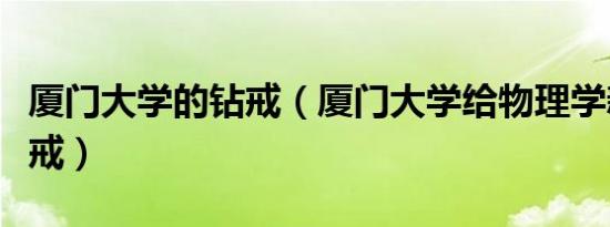 厦门大学的钻戒（厦门大学给物理学新生送钻戒）
