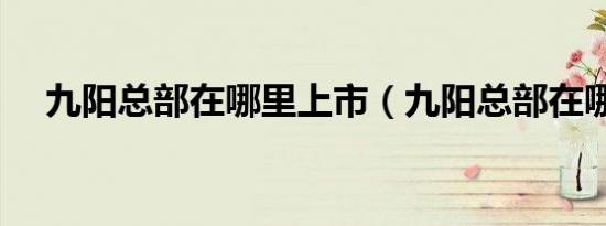 九阳总部在哪里上市（九阳总部在哪里）