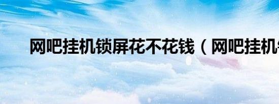 网吧挂机锁屏花不花钱（网吧挂机锁）